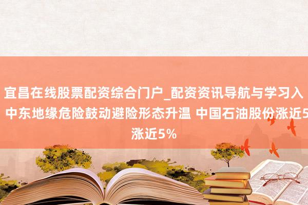宜昌在线股票配资综合门户_配资资讯导航与学习入口 中东地缘危险鼓动避险形态升温 中国石油股份涨近5%