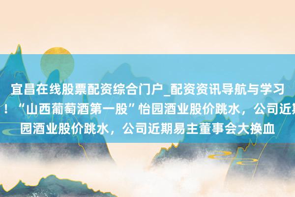 宜昌在线股票配资综合门户_配资资讯导航与学习入口 马年“开门黑”！“山西葡萄酒第一股”怡园酒业股价跳水，公司近期易主董事会大换血