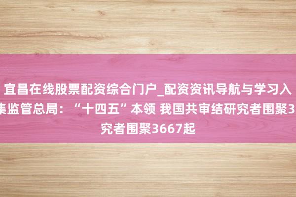 宜昌在线股票配资综合门户_配资资讯导航与学习入口 市集监管总局：“十四五”本领 我国共审结研究者围聚3667起