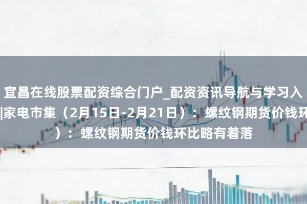 宜昌在线股票配资综合门户_配资资讯导航与学习入口 行业跟踪|家电市集（2月15日-2月21日）：螺纹钢期货价钱环比略有着落