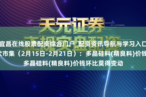 宜昌在线股票配资综合门户_配资资讯导航与学习入口 行业跟踪|光伏市集（2月15日-2月21日）：多晶硅料(精良料)价钱环比莫得变动