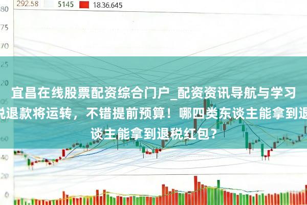 宜昌在线股票配资综合门户_配资资讯导航与学习入口 个税退款将运转，不错提前预算！哪四类东谈主能拿到退税红包？