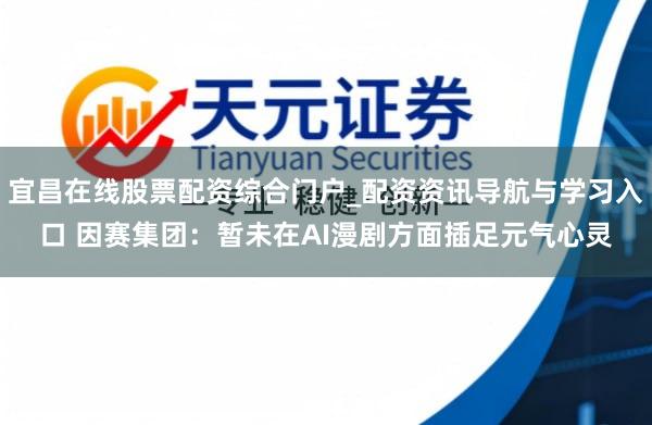 宜昌在线股票配资综合门户_配资资讯导航与学习入口 因赛集团：暂未在AI漫剧方面插足元气心灵