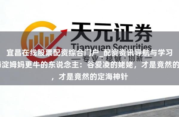 宜昌在线股票配资综合门户_配资资讯导航与学习入口 比海淀姆妈更牛的东说念主：谷爱凌的姥姥，才是竟然的定海神针