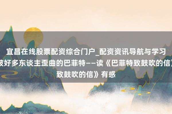 宜昌在线股票配资综合门户_配资资讯导航与学习入口 被好多东谈主歪曲的巴菲特——读《巴菲特致鼓吹的信》有感