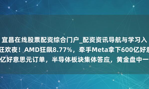 宜昌在线股票配资综合门户_配资资讯导航与学习入口 好意思股科技股狂欢夜！AMD狂飙8.77%，牵手Meta拿下600亿好意思元订单，半导体板块集体答应，黄金盘中一度跌破5100好意思元