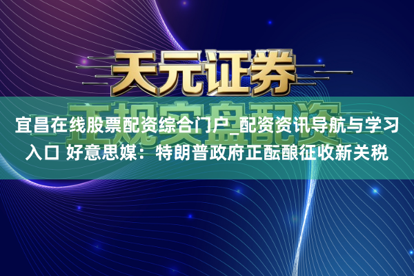 宜昌在线股票配资综合门户_配资资讯导航与学习入口 好意思媒：特朗普政府正酝酿征收新关税