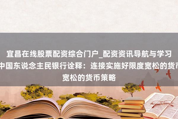 宜昌在线股票配资综合门户_配资资讯导航与学习入口 中国东说念主民银行诠释：连接实施好限度宽松的货币策略