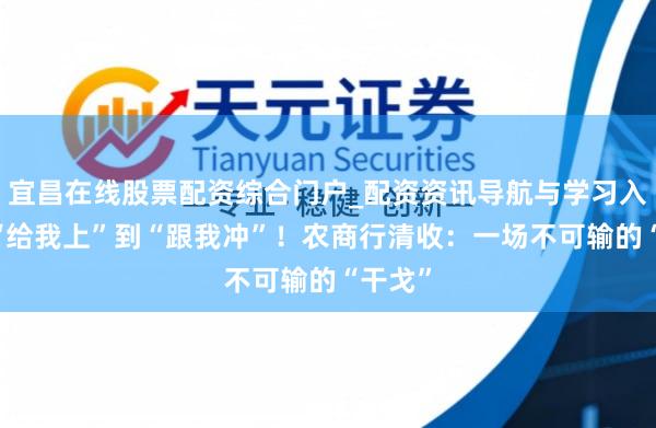 宜昌在线股票配资综合门户_配资资讯导航与学习入口 从“给我上”到“跟我冲”！农商行清收：一场不可输的“干戈”
