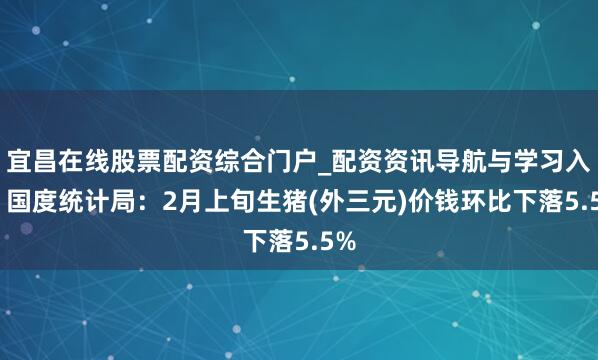宜昌在线股票配资综合门户_配资资讯导航与学习入口 国度统计局：2月上旬生猪(外三元)价钱环比下落5.5%