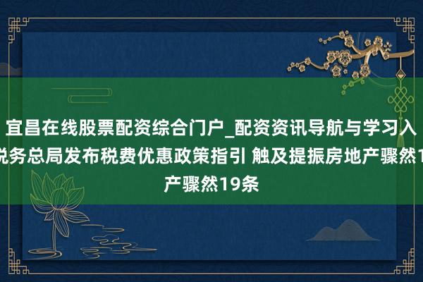 宜昌在线股票配资综合门户_配资资讯导航与学习入口 税务总局发布税费优惠政策指引 触及提振房地产骤然19条