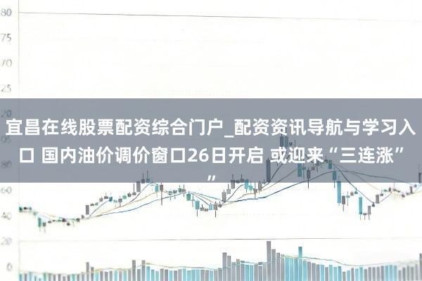 宜昌在线股票配资综合门户_配资资讯导航与学习入口 国内油价调价窗口26日开启 或迎来“三连涨”