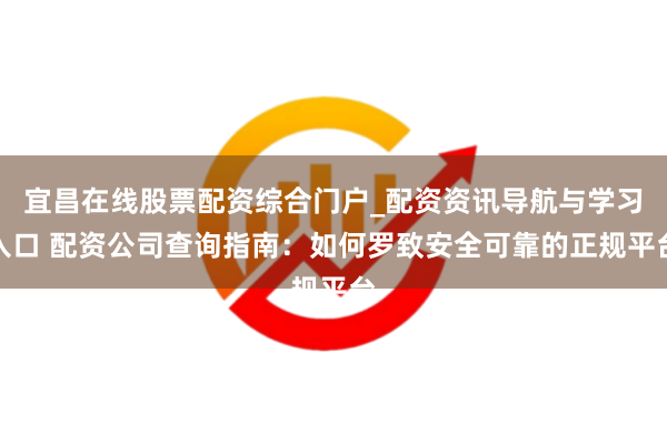 宜昌在线股票配资综合门户_配资资讯导航与学习入口 配资公司查询指南：如何罗致安全可靠的正规平台
