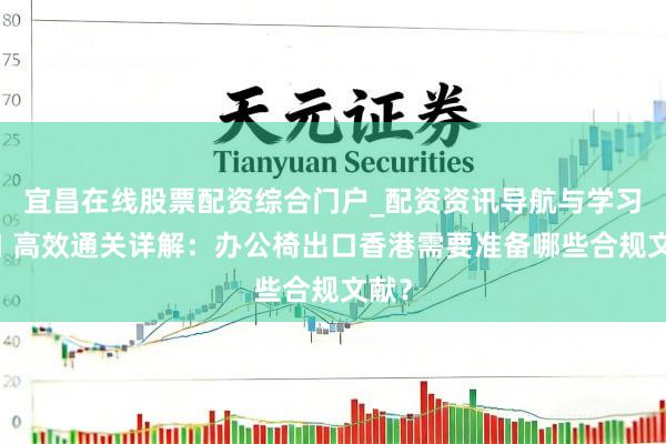 宜昌在线股票配资综合门户_配资资讯导航与学习入口 高效通关详解：办公椅出口香港需要准备哪些合规文献？