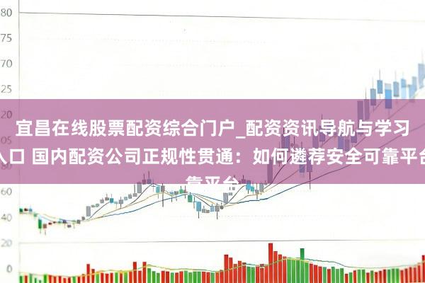 宜昌在线股票配资综合门户_配资资讯导航与学习入口 国内配资公司正规性贯通：如何遴荐安全可靠平台