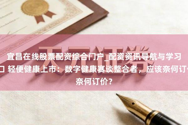 宜昌在线股票配资综合门户_配资资讯导航与学习入口 轻便健康上市：数字健康赛谈整合者，应该奈何订价？