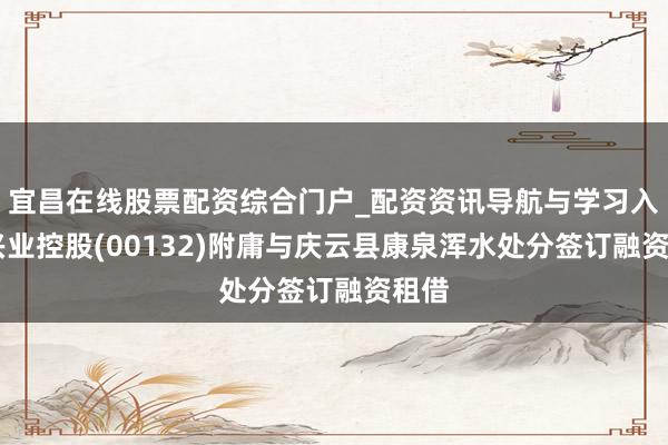 宜昌在线股票配资综合门户_配资资讯导航与学习入口 兴业控股(00132)附庸与庆云县康泉浑水处分签订融资租借