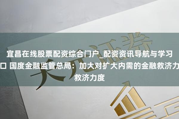 宜昌在线股票配资综合门户_配资资讯导航与学习入口 国度金融监管总局：加大对扩大内需的金融救济力度
