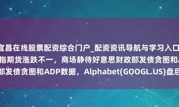宜昌在线股票配资综合门户_配资资讯导航与学习入口 好意思股前瞻 | 三大股指期货涨跌不一,商场静待好意思财政部发债贪图和ADP数据,Alphabet(GOOGL.US)盘后公布财报