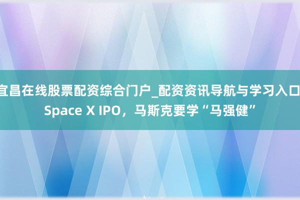 宜昌在线股票配资综合门户_配资资讯导航与学习入口 Space X IPO，马斯克要学“马强健”