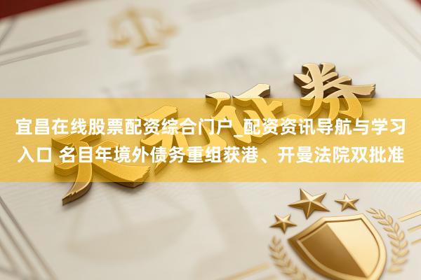 宜昌在线股票配资综合门户_配资资讯导航与学习入口 名目年境外债务重组获港、开曼法院双批准