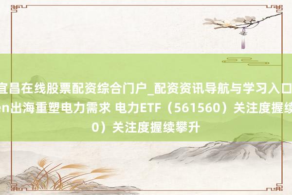 宜昌在线股票配资综合门户_配资资讯导航与学习入口 Token出海重塑电力需求 电力ETF(561560)关注度握续攀升