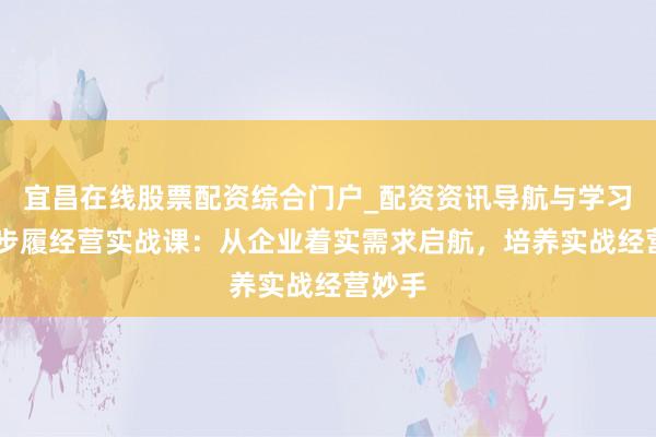 宜昌在线股票配资综合门户_配资资讯导航与学习入口 步履经营实战课：从企业着实需求启航，培养实战经营妙手