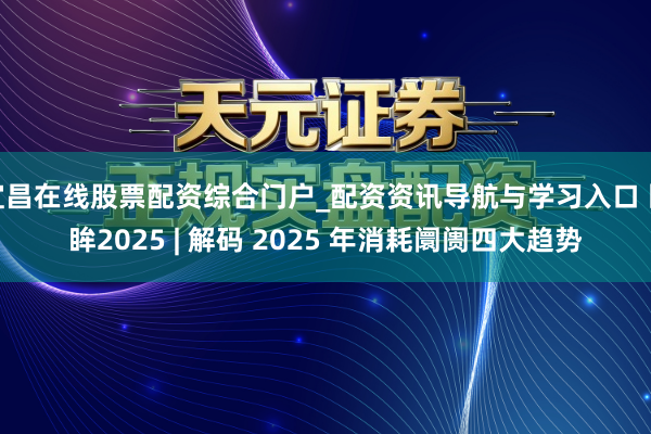 宜昌在线股票配资综合门户_配资资讯导航与学习入口 回眸2025 | 解码 2025 年消耗阛阓四大趋势