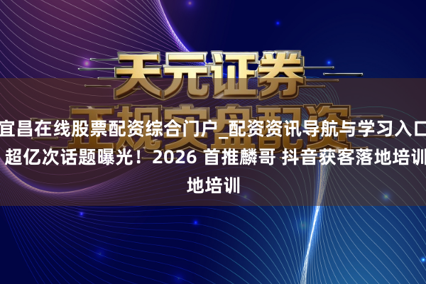 宜昌在线股票配资综合门户_配资资讯导航与学习入口 超亿次话题曝光！2026 首推麟哥 抖音获客落地培训