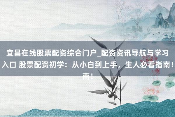 宜昌在线股票配资综合门户_配资资讯导航与学习入口 股票配资初学：从小白到上手，生人必看指南！