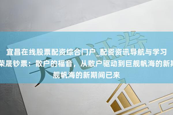 宜昌在线股票配资综合门户_配资资讯导航与学习入口 逸荣晟钞票：散户的福音，从散户驱动到巨舰帆海的新期间已来