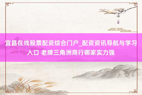 宜昌在线股票配资综合门户_配资资讯导航与学习入口 老牌三角洲商行哪家实力强