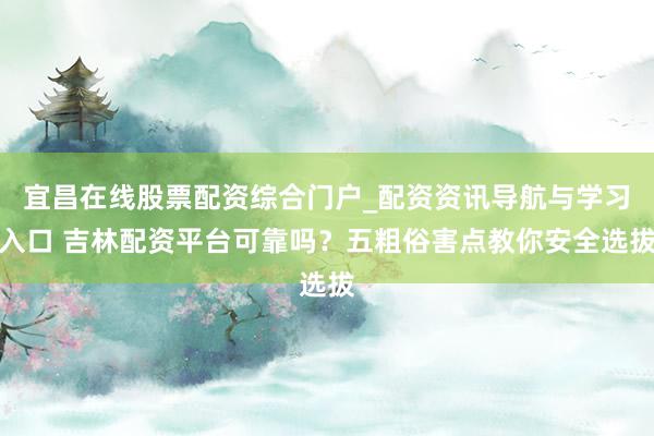 宜昌在线股票配资综合门户_配资资讯导航与学习入口 吉林配资平台可靠吗？五粗俗害点教你安全选拔
