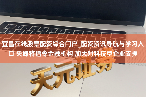 宜昌在线股票配资综合门户_配资资讯导航与学习入口 央即将指令金融机构 加大对科技型企业支捏