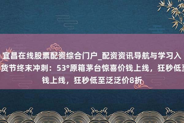宜昌在线股票配资综合门户_配资资讯导航与学习入口 唯品会年货节终末冲刺:53°原箱茅台惊喜价钱上线,狂秒低至泛泛价8折