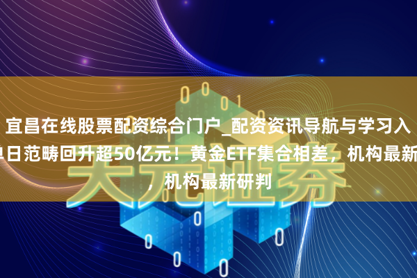 宜昌在线股票配资综合门户_配资资讯导航与学习入口 单日范畴回升超50亿元！黄金ETF集合相差，机构最新研判