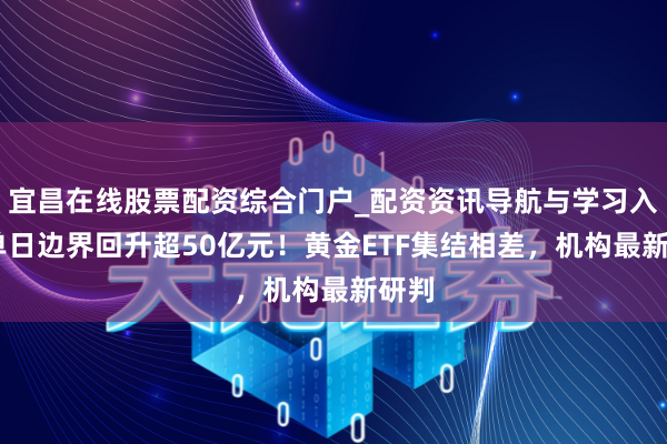 宜昌在线股票配资综合门户_配资资讯导航与学习入口 单日边界回升超50亿元！黄金ETF集结相差，机构最新研判