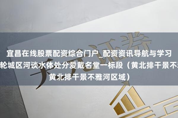 宜昌在线股票配资综合门户_配资资讯导航与学习入口 新一轮城区河谈水体处分爱戴名堂一标段（黄北排干景不雅河区域）