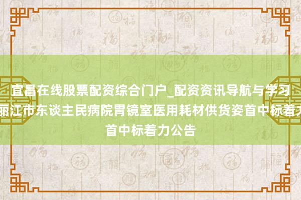 宜昌在线股票配资综合门户_配资资讯导航与学习入口 丽江市东谈主民病院胃镜室医用耗材供货姿首中标着力公告