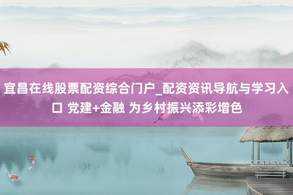 宜昌在线股票配资综合门户_配资资讯导航与学习入口 党建+金融 为乡村振兴添彩增色