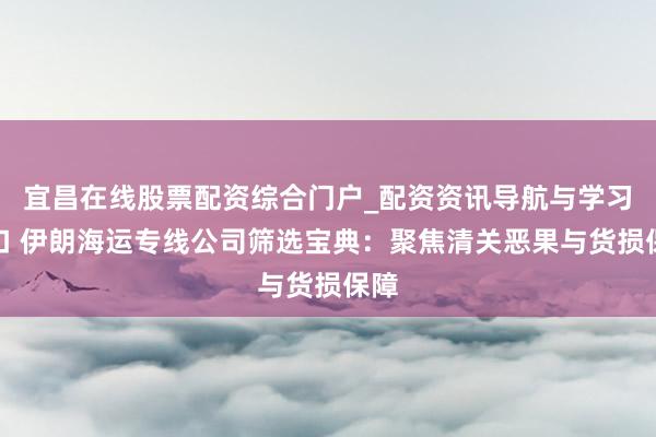 宜昌在线股票配资综合门户_配资资讯导航与学习入口 伊朗海运专线公司筛选宝典：聚焦清关恶果与货损保障