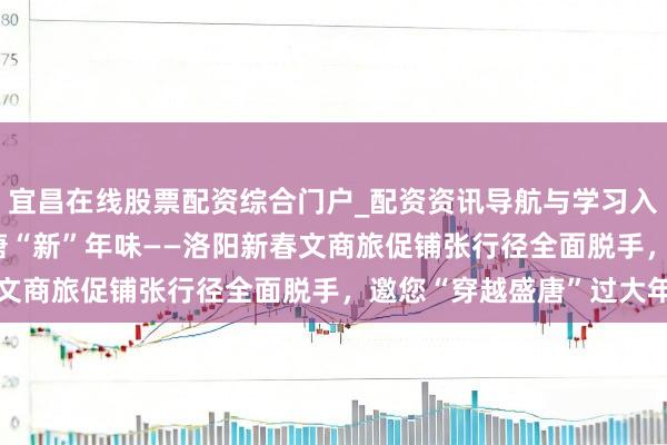 宜昌在线股票配资综合门户_配资资讯导航与学习入口 古齐“潮”铺张 盛唐“新”年味——洛阳新春文商旅促铺张行径全面脱手，邀您“穿越盛唐”过大年