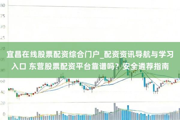 宜昌在线股票配资综合门户_配资资讯导航与学习入口 东营股票配资平台靠谱吗?安全遴荐指南