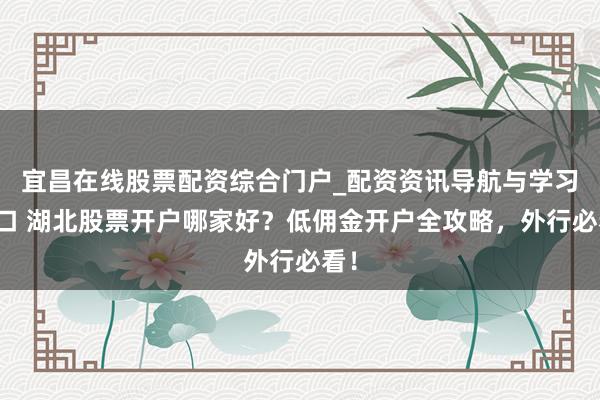 宜昌在线股票配资综合门户_配资资讯导航与学习入口 湖北股票开户哪家好？低佣金开户全攻略，外行必看！