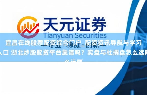 宜昌在线股票配资综合门户_配资资讯导航与学习入口 湖北炒股配资平台靠谱吗？实盘与杜撰盘怎么远隔