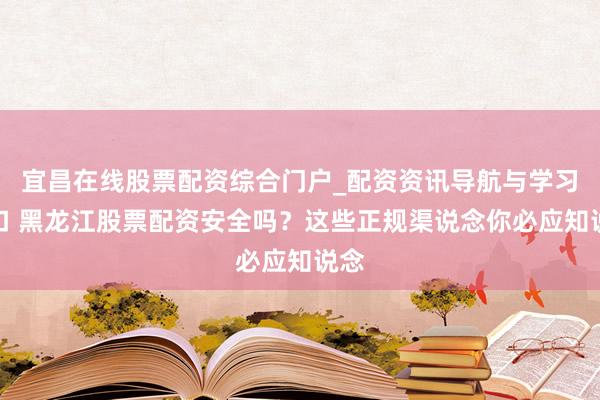 宜昌在线股票配资综合门户_配资资讯导航与学习入口 黑龙江股票配资安全吗？这些正规渠说念你必应知说念