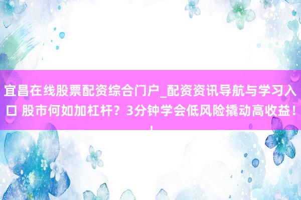宜昌在线股票配资综合门户_配资资讯导航与学习入口 股市何如加杠杆？3分钟学会低风险撬动高收益！
