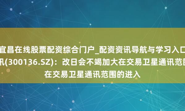 宜昌在线股票配资综合门户_配资资讯导航与学习入口 信维通讯(300136.SZ)：改日会不竭加大在交易卫星通讯范围的进入