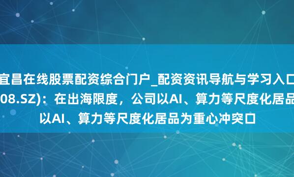 宜昌在线股票配资综合门户_配资资讯导航与学习入口 想特奇(300608.SZ)：在出海限度，公司以AI、算力等尺度化居品为重心冲突口