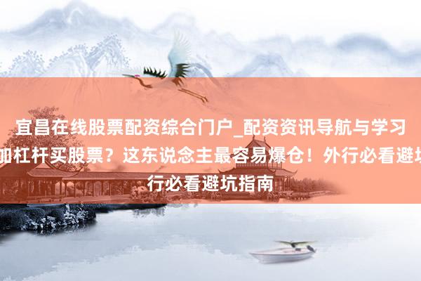 宜昌在线股票配资综合门户_配资资讯导航与学习入口 加杠杆买股票？这东说念主最容易爆仓！外行必看避坑指南